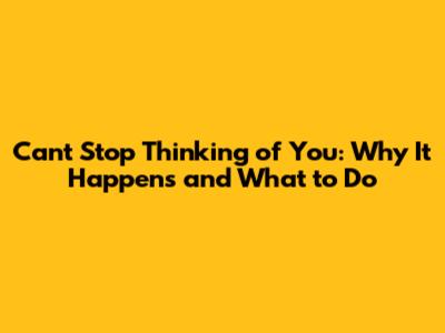 **Can't Stop Thinking of You: Why It Happens and What to Do**