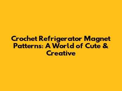 **Crochet Refrigerator Magnet Patterns: A World of Cute & Creative**