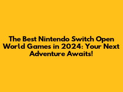 **The Best Nintendo Switch Open World Games in 2024: Your Next Adventure Awaits!**