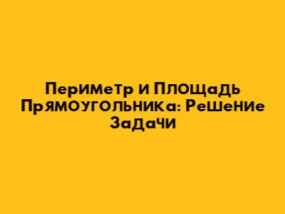 Периметр и Площадь Прямоугольника: Решение Задачи