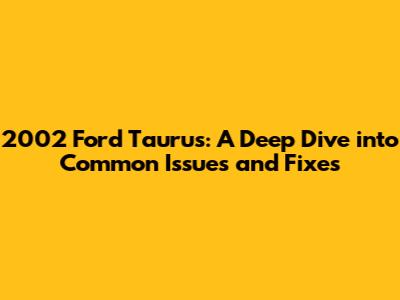 2002 Ford Taurus: A Deep Dive into Common Issues and Fixes