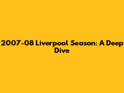 2007-08 Liverpool Season: A Deep Dive
