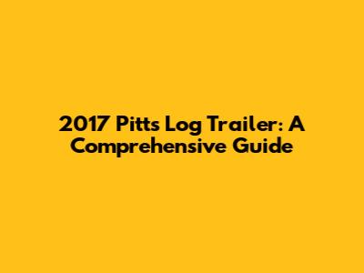 2017 Pitts Log Trailer: A Comprehensive Guide