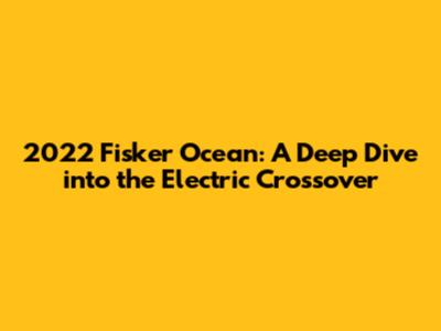 2022 Fisker Ocean: A Deep Dive into the Electric Crossover