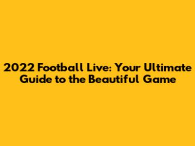 2022 Football Live: Your Ultimate Guide to the Beautiful Game
