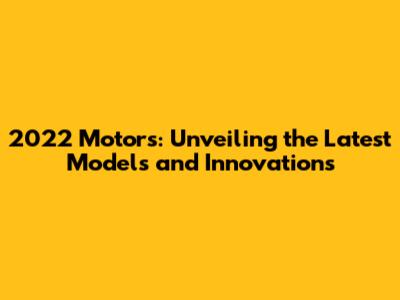 2022 Motors: Unveiling the Latest Models and Innovations