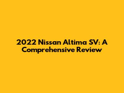 2022 Nissan Altima SV: A Comprehensive Review