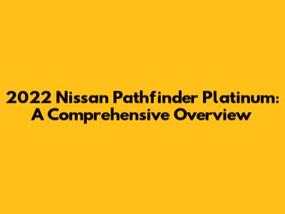 2022 Nissan Pathfinder Platinum: A Comprehensive Overview