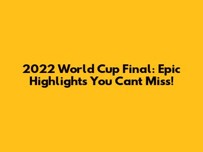 2022 World Cup Final: Epic Highlights You Can't Miss!