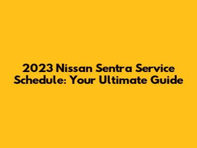 2023 Nissan Sentra Service Schedule: Your Ultimate Guide
