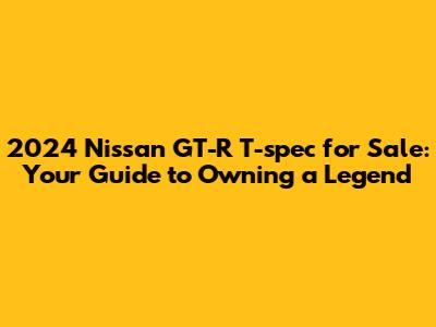 2024 Nissan GT-R T-spec for Sale: Your Guide to Owning a Legend