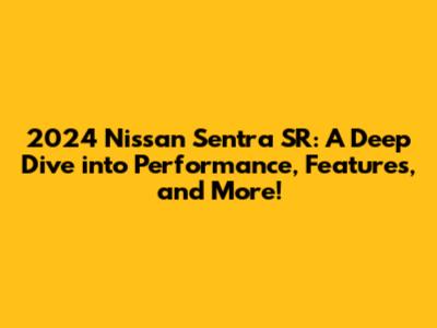 2024 Nissan Sentra SR: A Deep Dive into Performance, Features, and More!