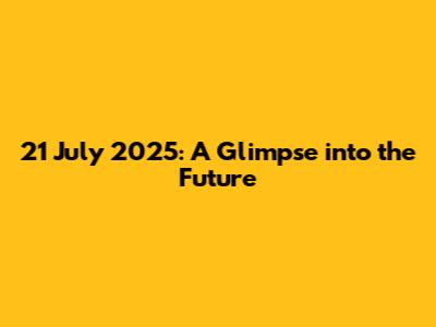 21 July 2025: A Glimpse into the Future
