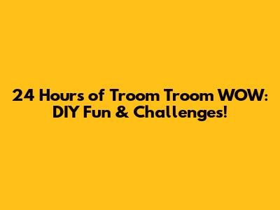 24 Hours of Troom Troom WOW: DIY Fun & Challenges!
