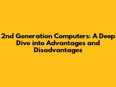 2nd Generation Computers: A Deep Dive into Advantages and Disadvantages