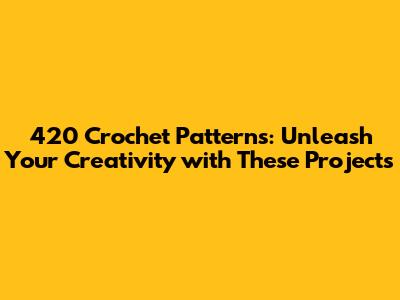 420 Crochet Patterns: Unleash Your Creativity with These Projects