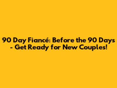90 Day Fiancé: Before the 90 Days - Get Ready for New Couples!