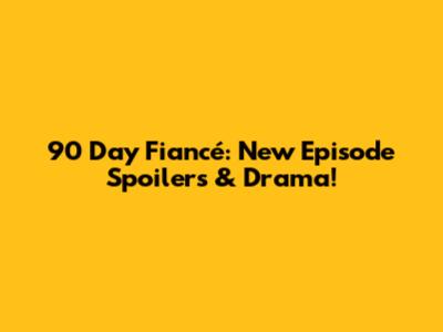 90 Day Fiancé: New Episode Spoilers & Drama!