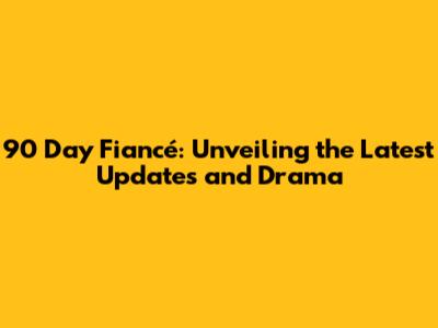 90 Day Fiancé: Unveiling the Latest Updates and Drama