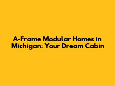 A-Frame Modular Homes in Michigan: Your Dream Cabin