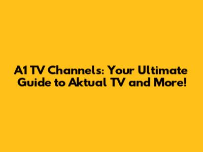 A1 TV Channels: Your Ultimate Guide to Aktual TV and More!