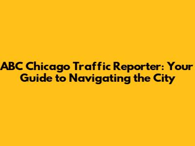 ABC Chicago Traffic Reporter: Your Guide to Navigating the City