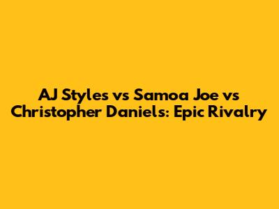 AJ Styles vs Samoa Joe vs Christopher Daniels: Epic Rivalry