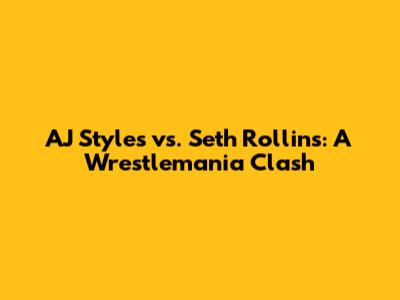 AJ Styles vs. Seth Rollins: A Wrestlemania Clash