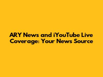 ARY News and iYouTube Live Coverage: Your News Source