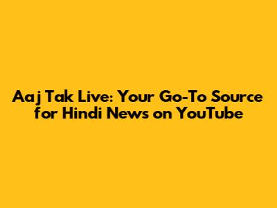 Aaj Tak Live: Your Go-To Source for Hindi News on YouTube