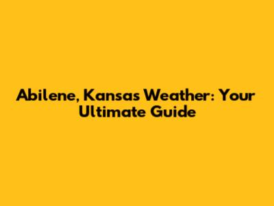 Abilene, Kansas Weather: Your Ultimate Guide
