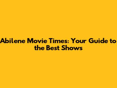 Abilene Movie Times: Your Guide to the Best Shows