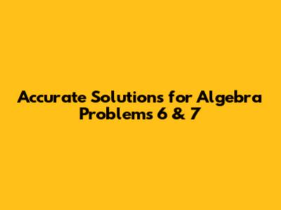 Accurate Solutions for Algebra Problems 6 & 7