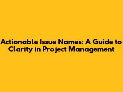 Actionable Issue Names: A Guide to Clarity in Project Management