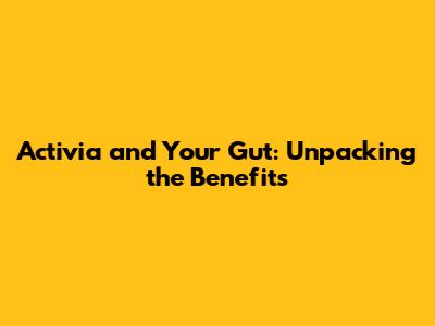 Activia and Your Gut: Unpacking the Benefits