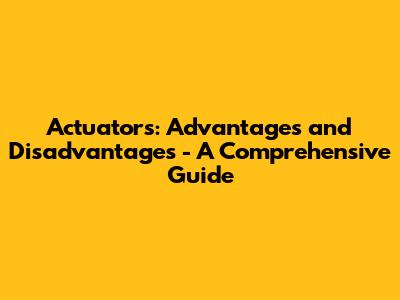 Actuators: Advantages and Disadvantages - A Comprehensive Guide