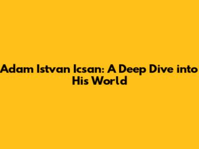 Adam Istvan Icsan: A Deep Dive into His World