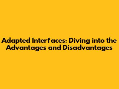 Adapted Interfaces: Diving into the Advantages and Disadvantages