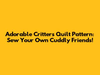 Adorable Critters Quilt Pattern: Sew Your Own Cuddly Friends!