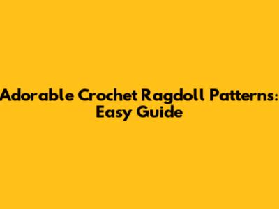 Adorable Crochet Ragdoll Patterns: Easy Guide