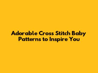 Adorable Cross Stitch Baby Patterns to Inspire You