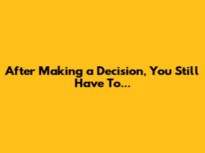 After Making a Decision, You Still Have To...