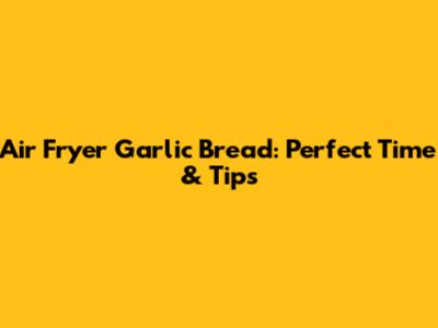 Air Fryer Garlic Bread: Perfect Time & Tips