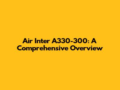 Air Inter A330-300: A Comprehensive Overview