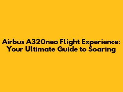 Airbus A320neo Flight Experience: Your Ultimate Guide to Soaring