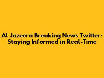 Al Jazeera Breaking News Twitter: Staying Informed in Real-Time