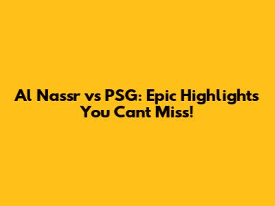 Al Nassr vs PSG: Epic Highlights You Can't Miss!