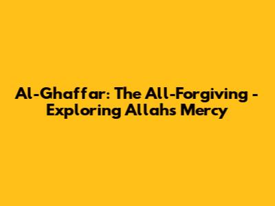 Al-Ghaffar: The All-Forgiving - Exploring Allah's Mercy