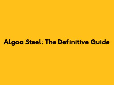 Algoa Steel: The Definitive Guide