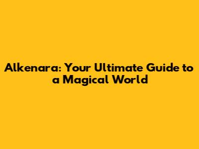Alkenara: Your Ultimate Guide to a Magical World